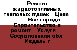 Ремонт жидкотопливных тепловых пушек › Цена ­ 500 - Все города Строительство и ремонт » Услуги   . Свердловская обл.,Ивдель г.